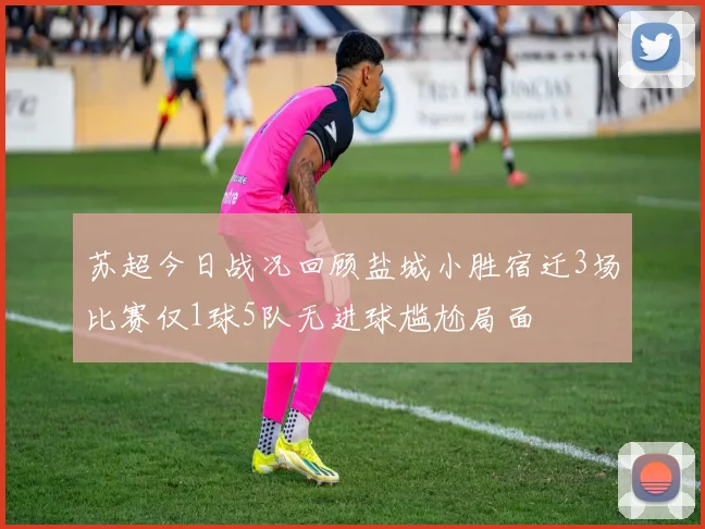 苏超今日战况回顾盐城小胜宿迁3场比赛仅1球5队无进球尴尬局面