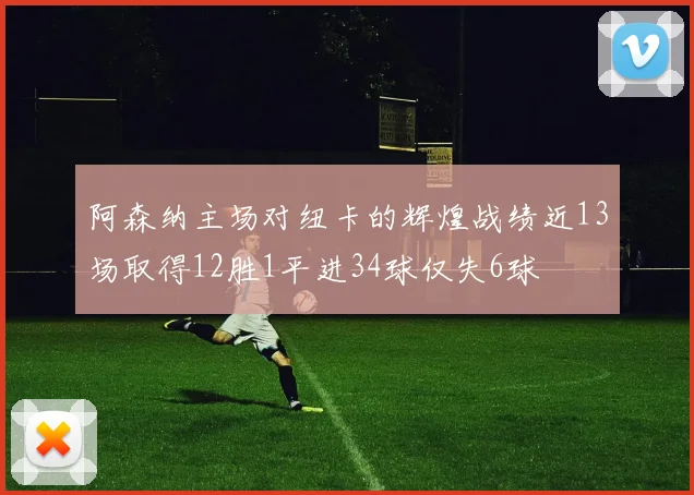 阿森纳主场对纽卡的辉煌战绩近13场取得12胜1平进34球仅失6球