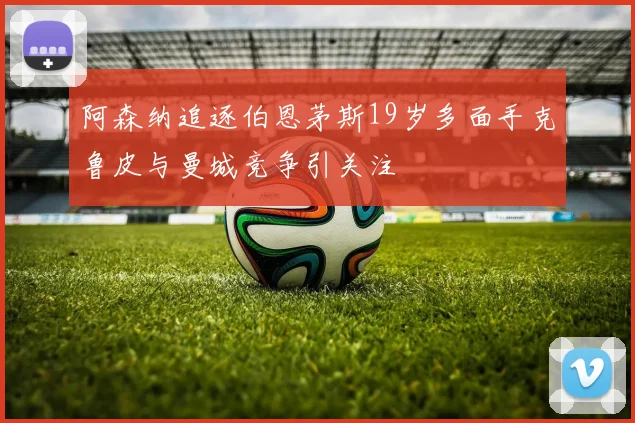 阿森纳追逐伯恩茅斯19岁多面手克鲁皮与曼城竞争引关注