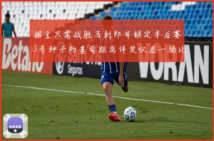 掘金只需战胜马刺即可锁定季后赛3号种子约基奇距离评奖仅差一场比赛
