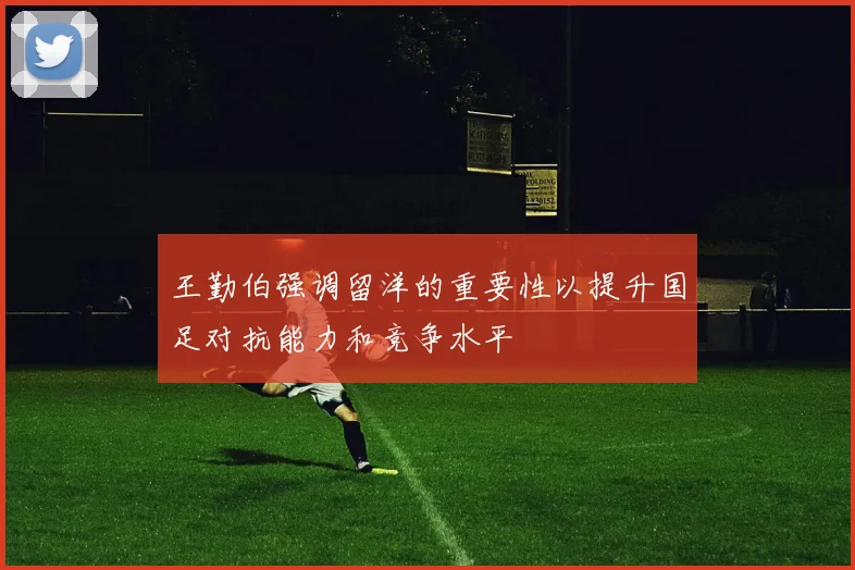 王勤伯强调留洋的重要性以提升国足对抗能力和竞争水平