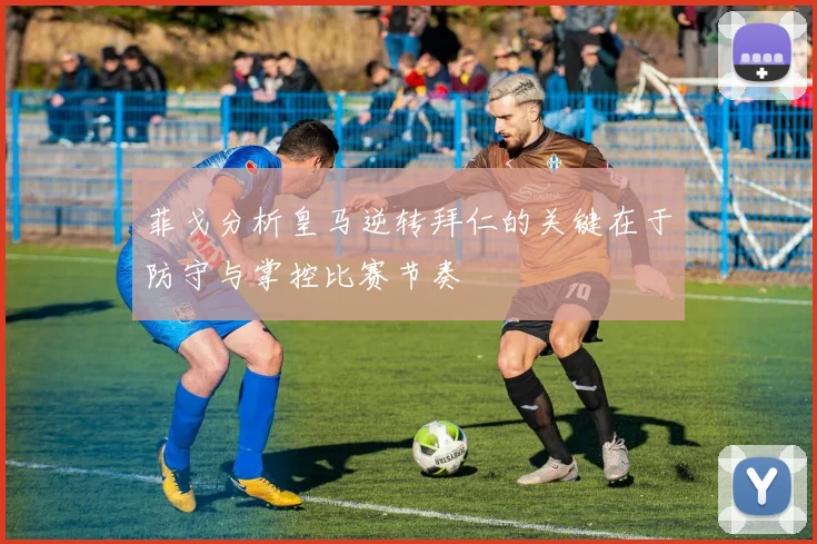 菲戈分析皇马逆转拜仁的关键在于防守与掌控比赛节奏