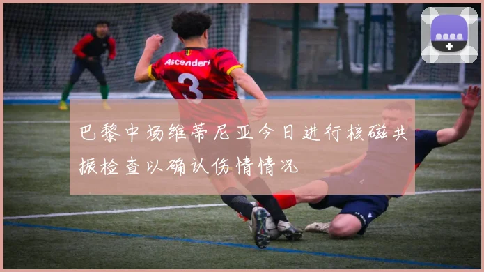 巴黎中场维蒂尼亚今日进行核磁共振检查以确认伤情情况