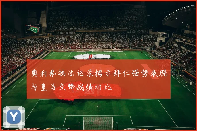 奥利弗执法记录揭示拜仁强势表现与皇马交锋战绩对比
