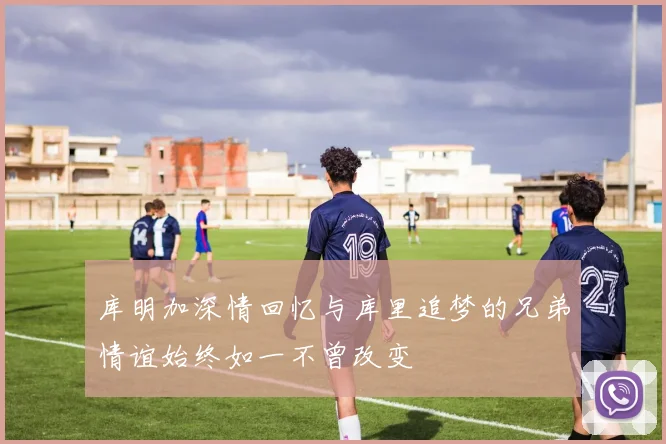 库明加深情回忆与库里追梦的兄弟情谊始终如一不曾改变