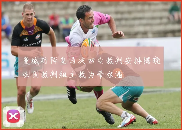 曼城对阵皇马次回合裁判安排揭晓法国裁判组主裁为蒂尔潘