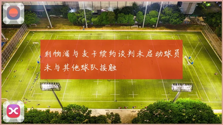 利物浦与麦卡续约谈判未启动球员未与其他球队接触