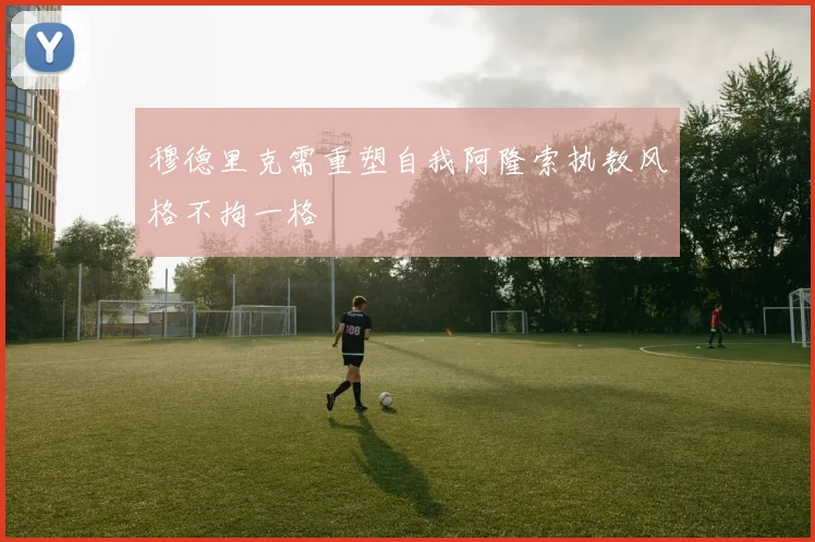 穆德里克需重塑自我阿隆索执教风格不拘一格