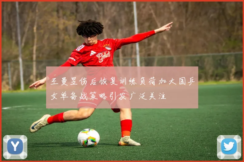 王曼昱伤后恢复训练负荷加大国乒女单备战策略引发广泛关注
