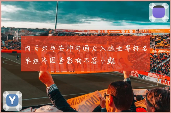 内马尔与安帅沟通后入选世界杯名单经济因素影响不容小觑