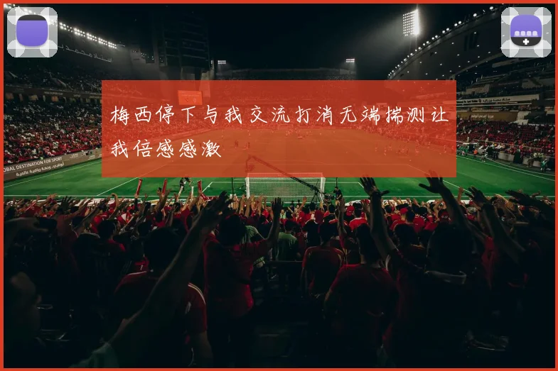 梅西停下与我交流打消无端揣测让我倍感感激