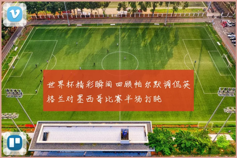 世界杯精彩瞬间回顾帕尔默调侃英格兰对墨西哥比赛半场打盹