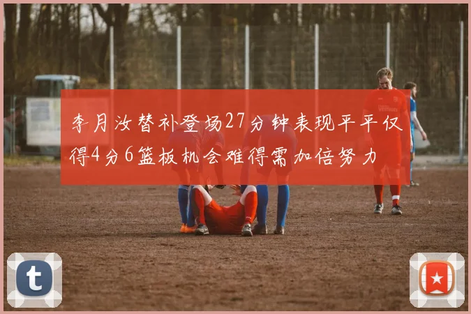 李月汝替补登场27分钟表现平平仅得4分6篮板机会难得需加倍努力